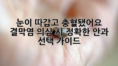 눈이 따갑고 충혈됐어요? 결막염 의심 시 정확한 안과 선택 가이드